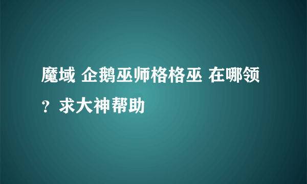 魔域 企鹅巫师格格巫 在哪领？求大神帮助