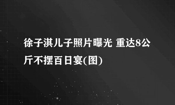 徐子淇儿子照片曝光 重达8公斤不摆百日宴(图)