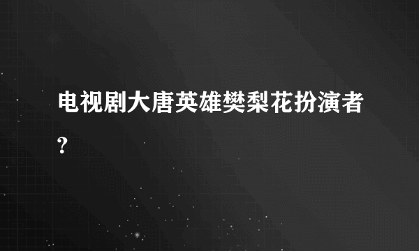 电视剧大唐英雄樊梨花扮演者？