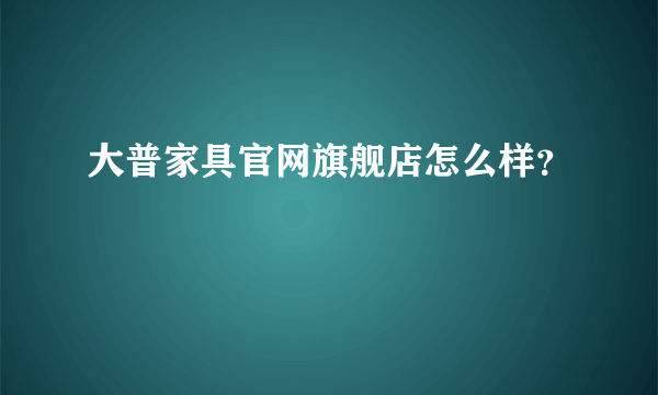 大普家具官网旗舰店怎么样？