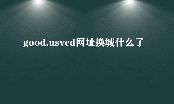 good.usvcd网址换城什么了