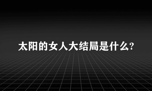 太阳的女人大结局是什么?