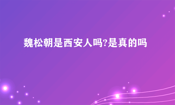 魏松朝是西安人吗?是真的吗