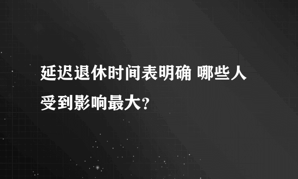 延迟退休时间表明确 哪些人受到影响最大？