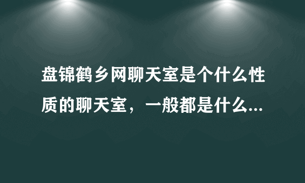 盘锦鹤乡网聊天室是个什么性质的聊天室，一般都是什么样的女孩在那里聊