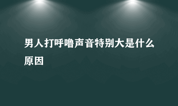 男人打呼噜声音特别大是什么原因