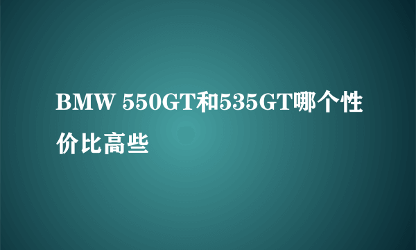 BMW 550GT和535GT哪个性价比高些