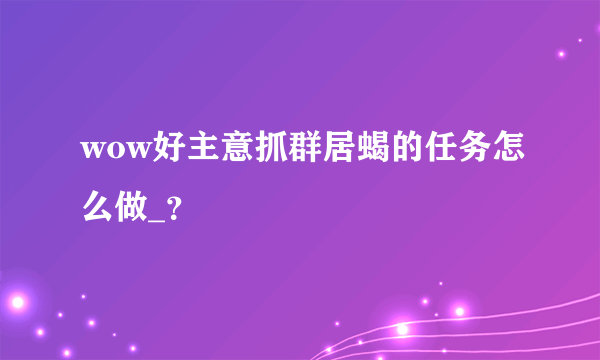 wow好主意抓群居蝎的任务怎么做_？