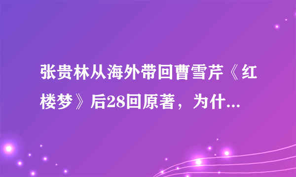 张贵林从海外带回曹雪芹《红楼梦》后28回原著，为什么又要张桂林修改？