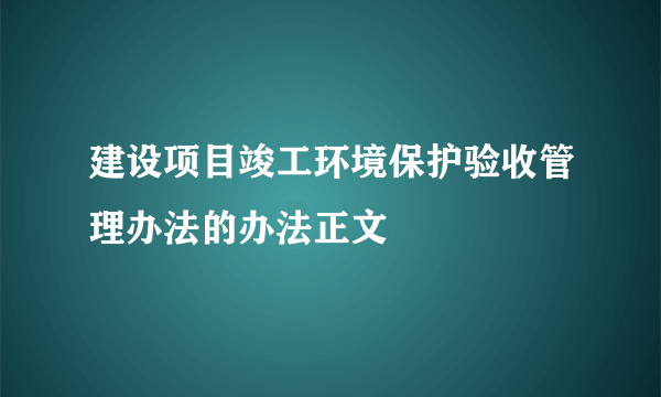 建设项目竣工环境保护验收管理办法的办法正文