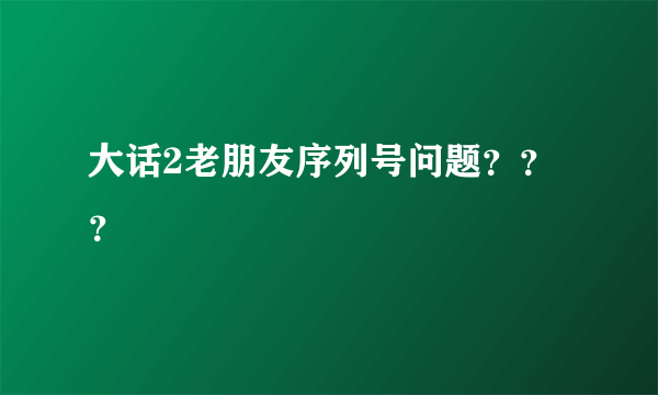 大话2老朋友序列号问题？？？