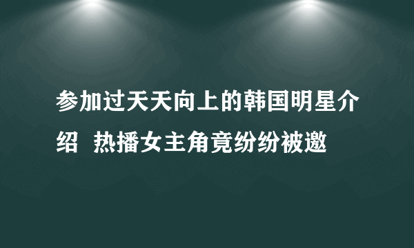 参加过天天向上的韩国明星介绍  热播女主角竟纷纷被邀