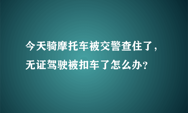 今天骑摩托车被交警查住了，无证驾驶被扣车了怎么办？