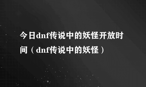 今日dnf传说中的妖怪开放时间（dnf传说中的妖怪）