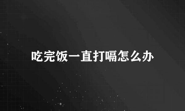 吃完饭一直打嗝怎么办