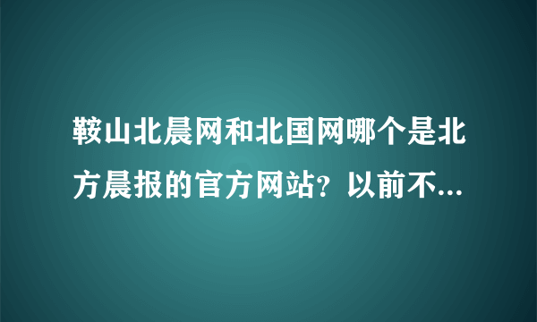 鞍山北晨网和北国网哪个是北方晨报的官方网站？以前不都是在北国网吗，怎么最近出来个鞍山北晨网，咋回事