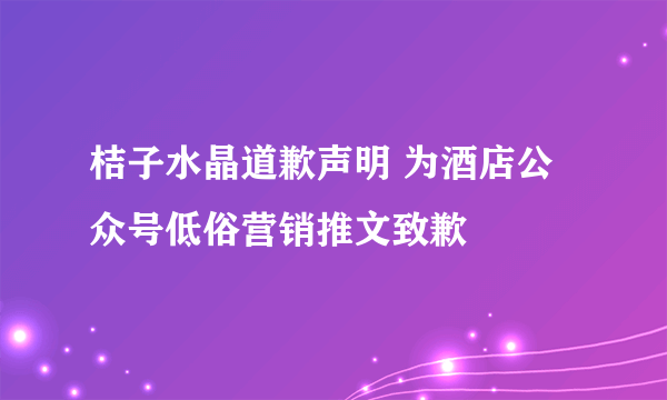 桔子水晶道歉声明 为酒店公众号低俗营销推文致歉