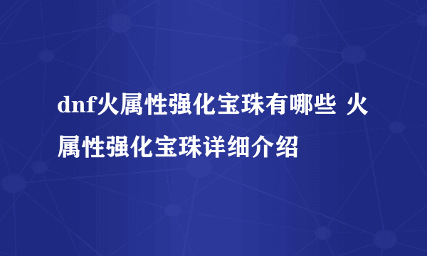 dnf火属性强化宝珠有哪些 火属性强化宝珠详细介绍