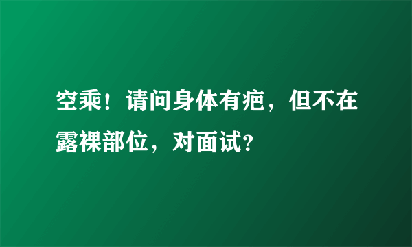 空乘！请问身体有疤，但不在露裸部位，对面试？