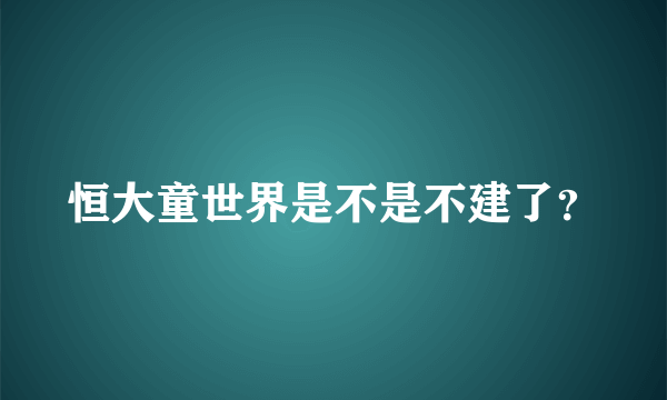 恒大童世界是不是不建了？