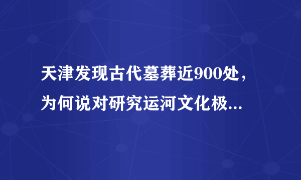 天津发现古代墓葬近900处，为何说对研究运河文化极其重要？