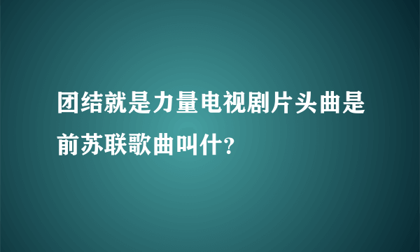 团结就是力量电视剧片头曲是前苏联歌曲叫什？