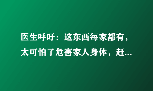 医生呼吁：这东西每家都有，太可怕了危害家人身体，赶紧拿走！