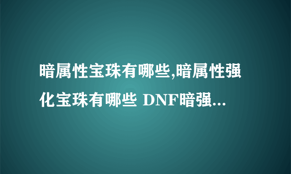 暗属性宝珠有哪些,暗属性强化宝珠有哪些 DNF暗强宝珠整理