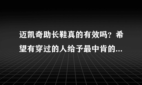 迈凯奇助长鞋真的有效吗？希望有穿过的人给予最中肯的回答，自己没有买过的人不要肆意下定论打击别人。