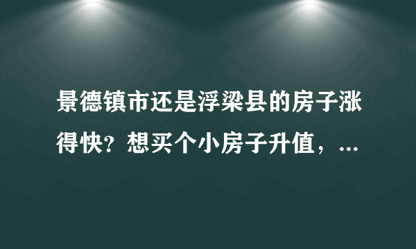 景德镇市还是浮梁县的房子涨得快？想买个小房子升值，10万首付够吗？买哪个楼盘好？