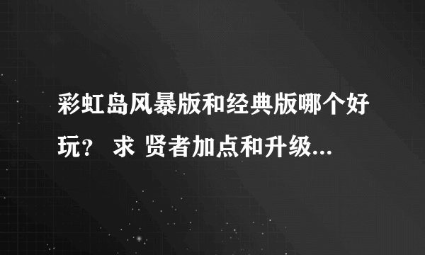 彩虹岛风暴版和经典版哪个好玩？ 求 贤者加点和升级路线~ 再问下 哪个区人多点？