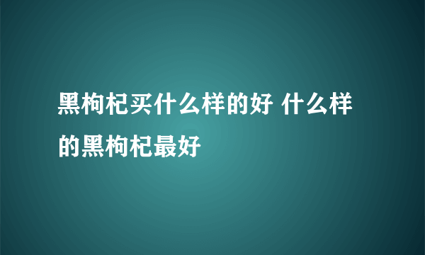 黑枸杞买什么样的好 什么样的黑枸杞最好