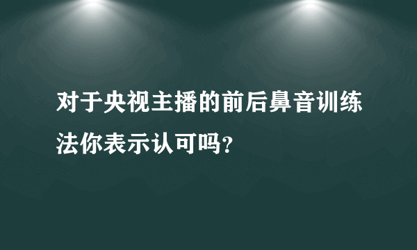 对于央视主播的前后鼻音训练法你表示认可吗？