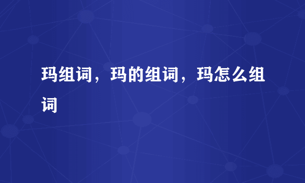 玛组词，玛的组词，玛怎么组词