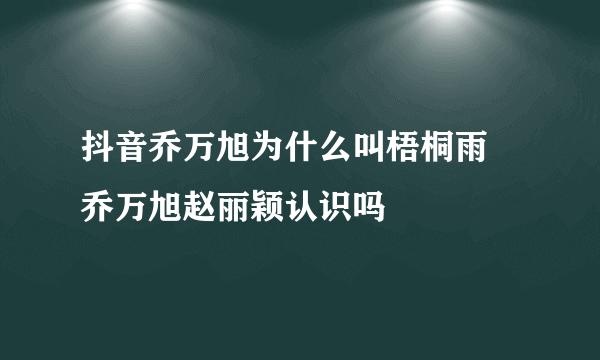 抖音乔万旭为什么叫梧桐雨 乔万旭赵丽颖认识吗