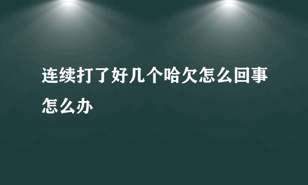 连续打了好几个哈欠怎么回事怎么办