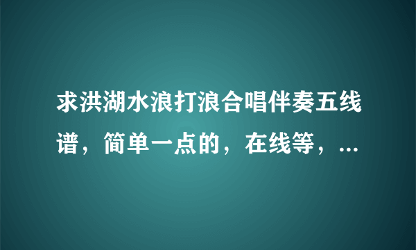 求洪湖水浪打浪合唱伴奏五线谱，简单一点的，在线等，急！！！