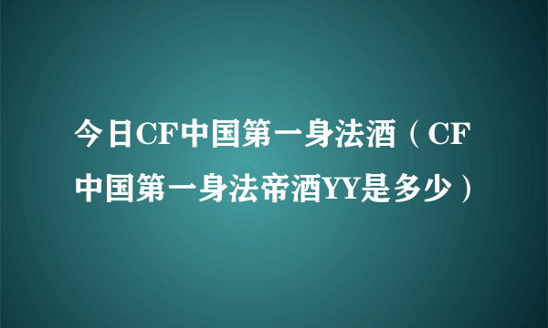 今日CF中国第一身法酒（CF中国第一身法帝酒YY是多少）