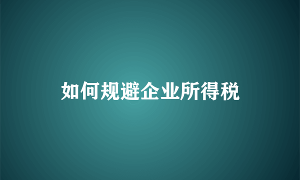 如何规避企业所得税