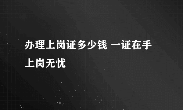 办理上岗证多少钱 一证在手上岗无忧