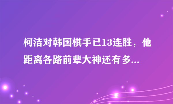 柯洁对韩国棋手已13连胜，他距离各路前辈大神还有多远距离？