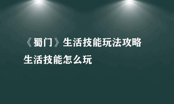 《蜀门》生活技能玩法攻略 生活技能怎么玩