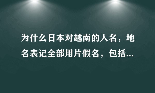 为什么日本对越南的人名，地名表记全部用片假名，包括对越南国名也用“ベトナム”而不用汉字来表记？