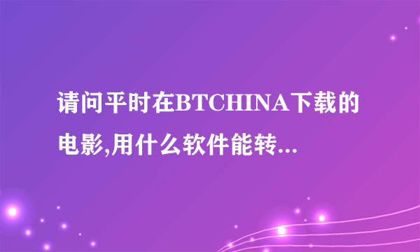 请问平时在BTCHINA下载的电影,用什么软件能转化成AVI或MP4