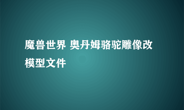 魔兽世界 奥丹姆骆驼雕像改模型文件