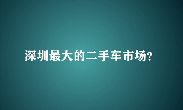 深圳最大的二手车市场？