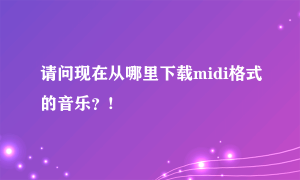 请问现在从哪里下载midi格式的音乐？!