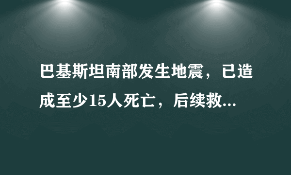 巴基斯坦南部发生地震，已造成至少15人死亡，后续救援工作进行的如何？