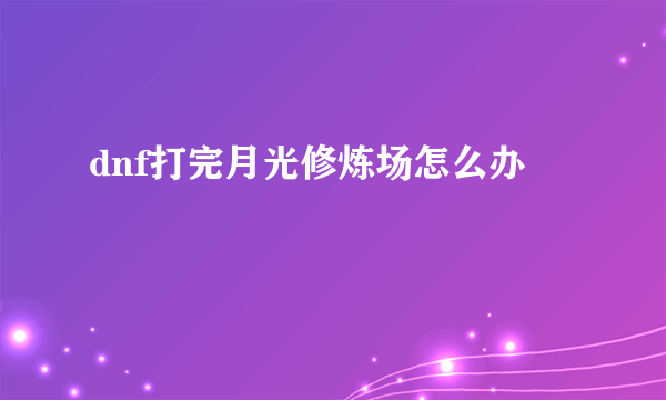 dnf打完月光修炼场怎么办