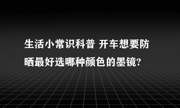 生活小常识科普 开车想要防晒最好选哪种颜色的墨镜?